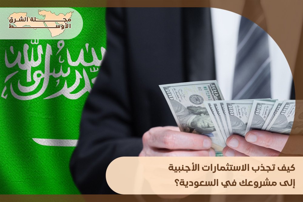 كيف تجذب الاستثمارات الأجنبية إلى مشروعك في السعودية؟