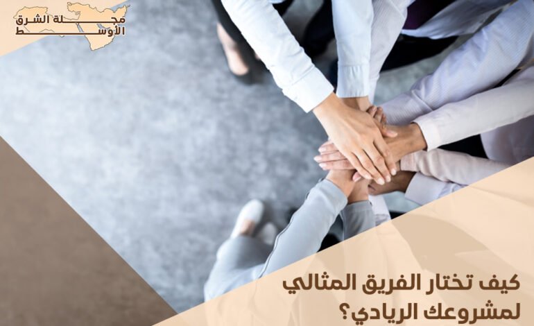 كيف تختار الفريق المثالي لمشروعك الريادي؟