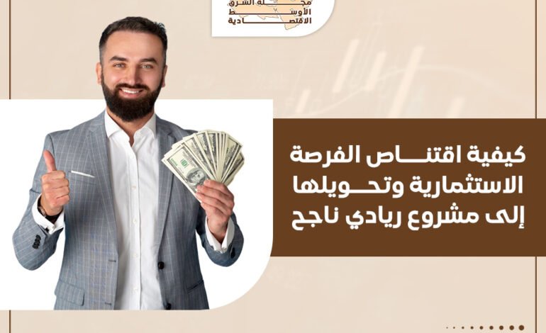 كيفية اقتناص الفرصة الاستثمارية وتحويلها إلى مشروع ريادي ناجح